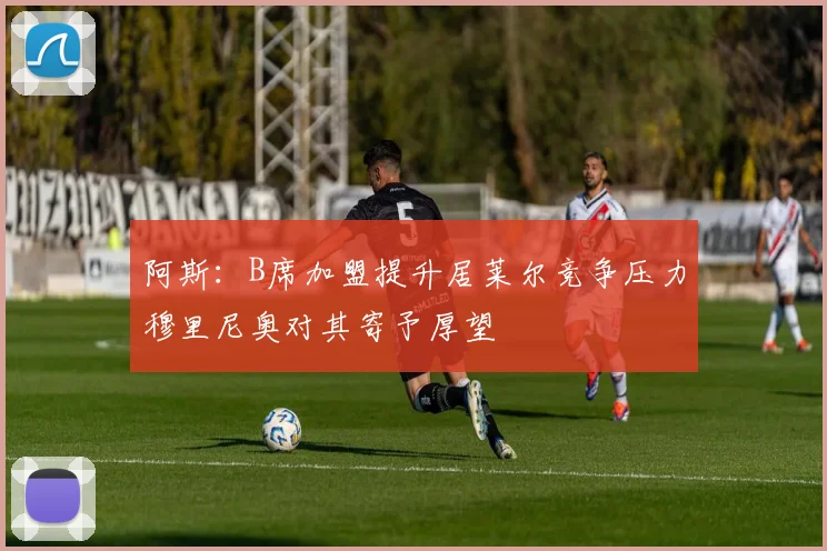 阿斯：B席加盟提升居莱尔竞争压力穆里尼奥对其寄予厚望