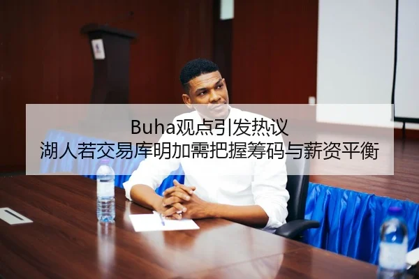 Buha观点引发热议 湖人若交易库明加需把握筹码与薪资平衡