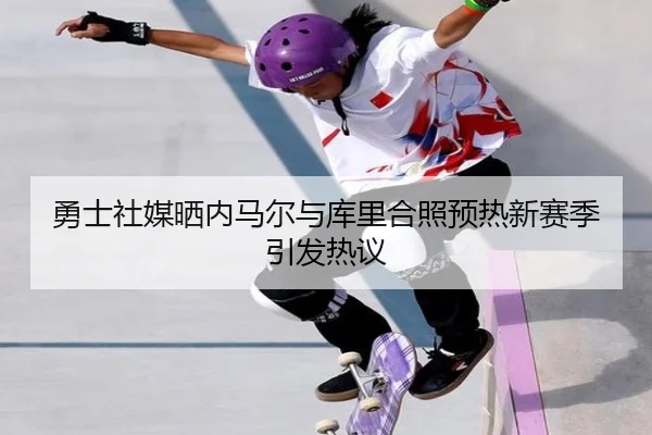 勇士社媒晒内马尔与库里合照预热新赛季引发热议